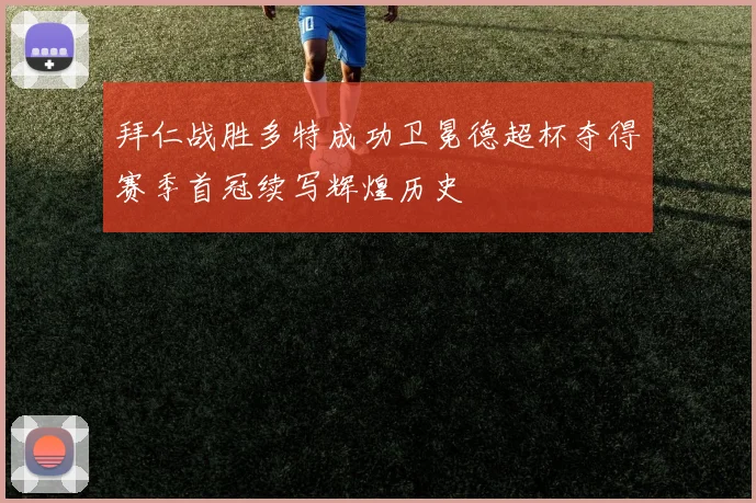 拜仁战胜多特成功卫冕德超杯夺得赛季首冠续写辉煌历史